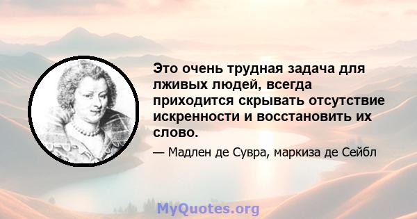 Это очень трудная задача для лживых людей, всегда приходится скрывать отсутствие искренности и восстановить их слово.