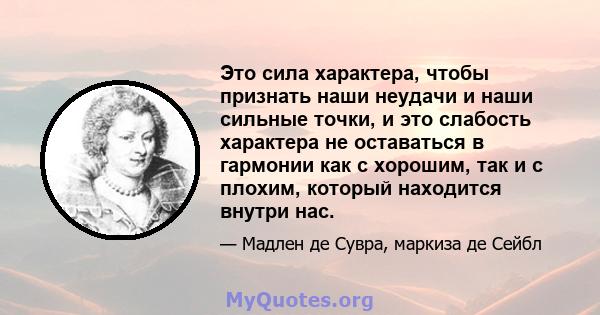 Это сила характера, чтобы признать наши неудачи и наши сильные точки, и это слабость характера не оставаться в гармонии как с хорошим, так и с плохим, который находится внутри нас.