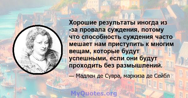 Хорошие результаты иногда из -за провала суждения, потому что способность суждения часто мешает нам приступить к многим вещам, которые будут успешными, если они будут проходить без размышлений.