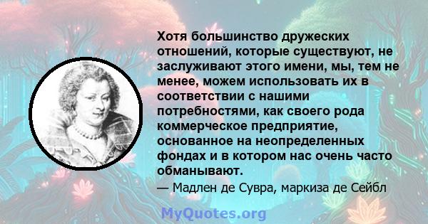 Хотя большинство дружеских отношений, которые существуют, не заслуживают этого имени, мы, тем не менее, можем использовать их в соответствии с нашими потребностями, как своего рода коммерческое предприятие, основанное