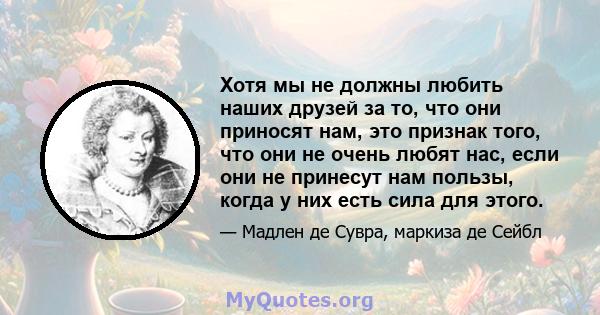 Хотя мы не должны любить наших друзей за то, что они приносят нам, это признак того, что они не очень любят нас, если они не принесут нам пользы, когда у них есть сила для этого.