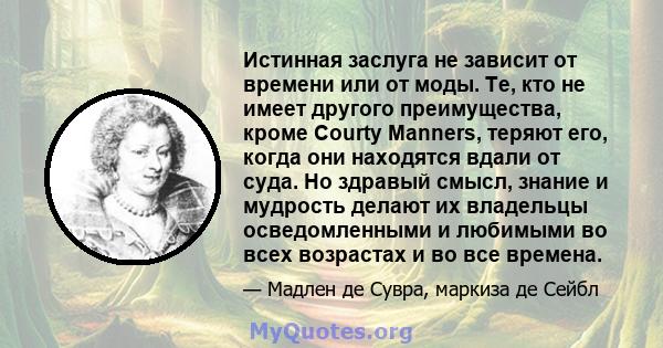 Истинная заслуга не зависит от времени или от моды. Те, кто не имеет другого преимущества, кроме Courty Manners, теряют его, когда они находятся вдали от суда. Но здравый смысл, знание и мудрость делают их владельцы