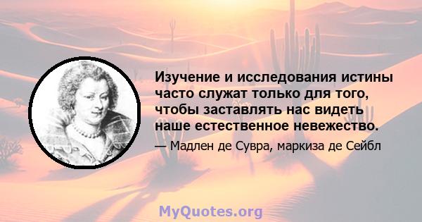 Изучение и исследования истины часто служат только для того, чтобы заставлять нас видеть наше естественное невежество.