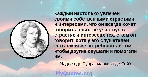 Каждый настолько увлечен своими собственными страстями и интересами, что он всегда хочет говорить о них, не участвуя в страстях и интересах тех, с кем он говорит, хотя у его слушателей есть такая же потребность в том,