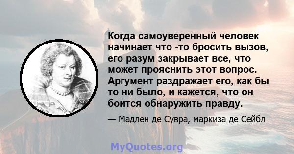 Когда самоуверенный человек начинает что -то бросить вызов, его разум закрывает все, что может прояснить этот вопрос. Аргумент раздражает его, как бы то ни было, и кажется, что он боится обнаружить правду.