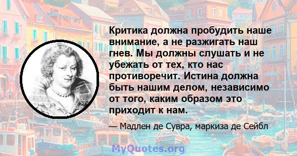 Критика должна пробудить наше внимание, а не разжигать наш гнев. Мы должны слушать и не убежать от тех, кто нас противоречит. Истина должна быть нашим делом, независимо от того, каким образом это приходит к нам.