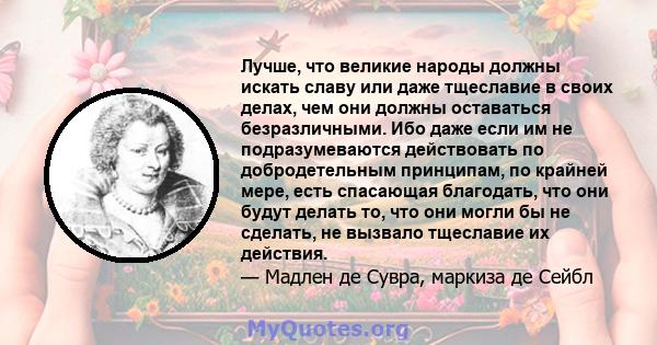 Лучше, что великие народы должны искать славу или даже тщеславие в своих делах, чем они должны оставаться безразличными. Ибо даже если им не подразумеваются действовать по добродетельным принципам, по крайней мере, есть 