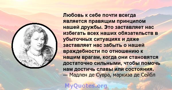 Любовь к себе почти всегда является правящим принципом нашей дружбы. Это заставляет нас избегать всех наших обязательств в убыточных ситуациях и даже заставляет нас забыть о нашей враждебности по отношению к нашим