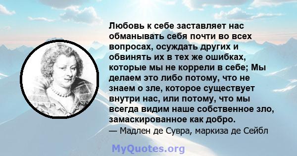 Любовь к себе заставляет нас обманывать себя почти во всех вопросах, осуждать других и обвинять их в тех же ошибках, которые мы не коррели в себе; Мы делаем это либо потому, что не знаем о зле, которое существует внутри 