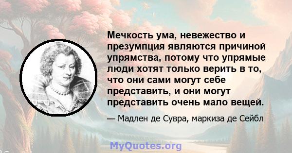 Мечкость ума, невежество и презумпция являются причиной упрямства, потому что упрямые люди хотят только верить в то, что они сами могут себе представить, и они могут представить очень мало вещей.