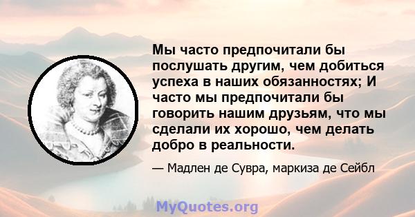 Мы часто предпочитали бы послушать другим, чем добиться успеха в наших обязанностях; И часто мы предпочитали бы говорить нашим друзьям, что мы сделали их хорошо, чем делать добро в реальности.