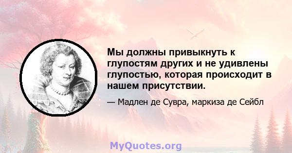 Мы должны привыкнуть к глупостям других и не удивлены глупостью, которая происходит в нашем присутствии.