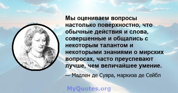 Мы оцениваем вопросы настолько поверхностно, что обычные действия и слова, совершенные и общались с некоторым талантом и некоторыми знаниями о мирских вопросах, часто преуспевают лучше, чем величайшее умение.