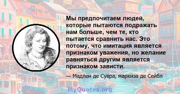 Мы предпочитаем людей, которые пытаются подражать нам больше, чем те, кто пытается сравнить нас. Это потому, что имитация является признаком уважения, но желание равняться другим является признаком зависти.