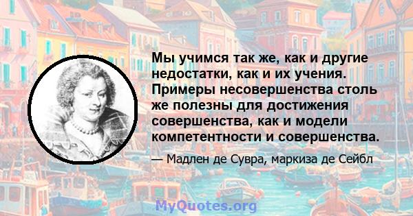 Мы учимся так же, как и другие недостатки, как и их учения. Примеры несовершенства столь же полезны для достижения совершенства, как и модели компетентности и совершенства.