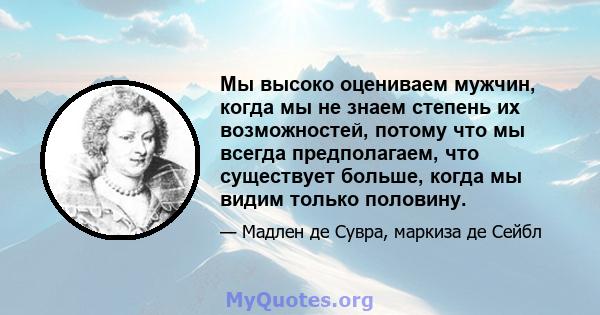 Мы высоко оцениваем мужчин, когда мы не знаем степень их возможностей, потому что мы всегда предполагаем, что существует больше, когда мы видим только половину.