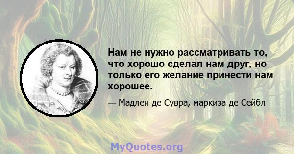 Нам не нужно рассматривать то, что хорошо сделал нам друг, но только его желание принести нам хорошее.