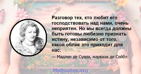 Разговор тех, кто любит его господствовать над нами, очень неприятен. Но мы всегда должны быть готовы любезно признать истину, независимо от того, какой облик это приходит для нас.