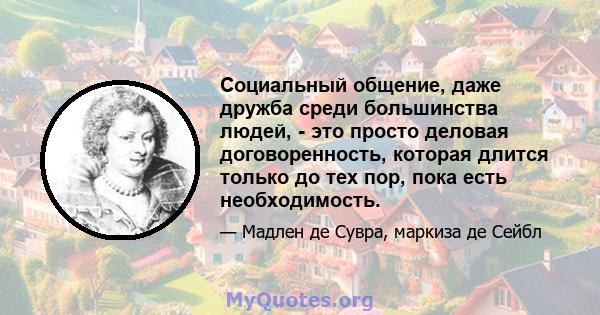 Социальный общение, даже дружба среди большинства людей, - это просто деловая договоренность, которая длится только до тех пор, пока есть необходимость.