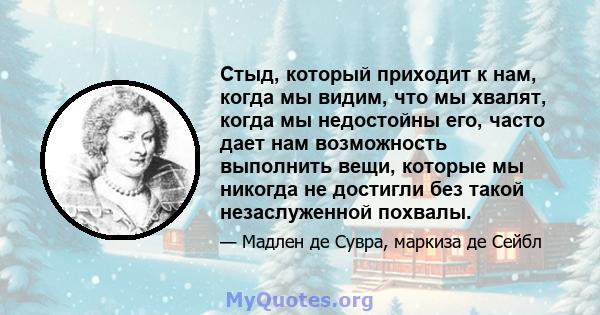 Стыд, который приходит к нам, когда мы видим, что мы хвалят, когда мы недостойны его, часто дает нам возможность выполнить вещи, которые мы никогда не достигли без такой незаслуженной похвалы.