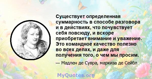 Существует определенная суммарность в способе разговора и в действиях, что почувствует себя повсюду, и вскоре приобретает внимание и уважение. Это командное качество полезно во всех делах, и даже для получения того, о