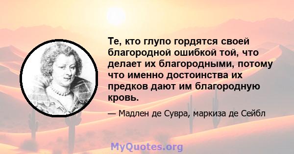 Те, кто глупо гордятся своей благородной ошибкой той, что делает их благородными, потому что именно достоинства их предков дают им благородную кровь.