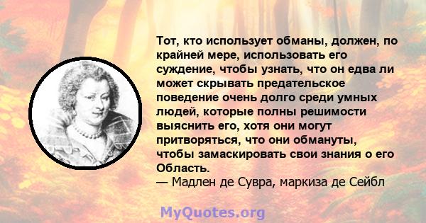 Тот, кто использует обманы, должен, по крайней мере, использовать его суждение, чтобы узнать, что он едва ли может скрывать предательское поведение очень долго среди умных людей, которые полны решимости выяснить его,