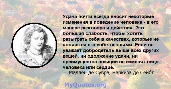 Удача почти всегда вносит некоторые изменения в поведение человека - в его манере разговора и действия. Это большая слабость, чтобы хотеть разыграть себя в качествах, которые не являются его собственными. Если он