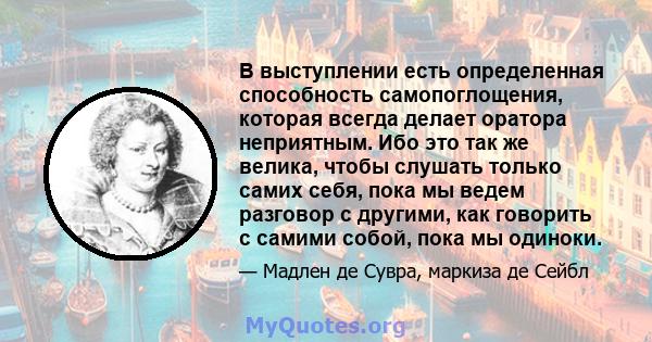 В выступлении есть определенная способность самопоглощения, которая всегда делает оратора неприятным. Ибо это так же велика, чтобы слушать только самих себя, пока мы ведем разговор с другими, как говорить с самими