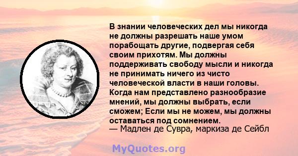 В знании человеческих дел мы никогда не должны разрешать наше умом порабощать другие, подвергая себя своим прихотям. Мы должны поддерживать свободу мысли и никогда не принимать ничего из чисто человеческой власти в наши 