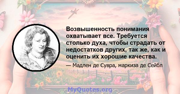 Возвышенность понимания охватывает все. Требуется столько духа, чтобы страдать от недостатков других, так же, как и оценить их хорошие качества.