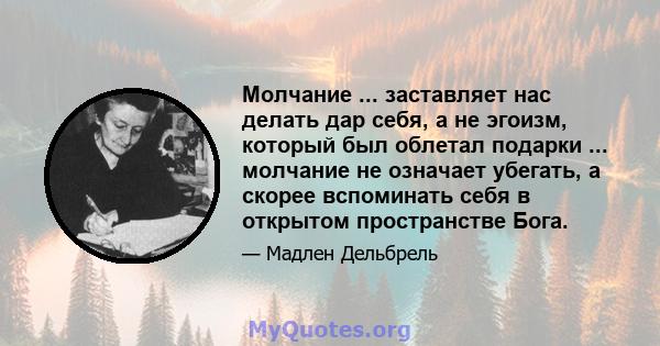 Молчание ... заставляет нас делать дар себя, а не эгоизм, который был облетал подарки ... молчание не означает убегать, а скорее вспоминать себя в открытом пространстве Бога.