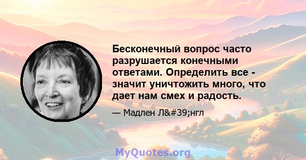 Бесконечный вопрос часто разрушается конечными ответами. Определить все - значит уничтожить много, что дает нам смех и радость.