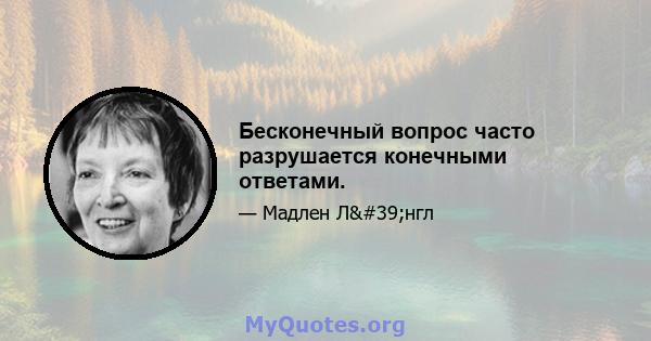 Бесконечный вопрос часто разрушается конечными ответами.