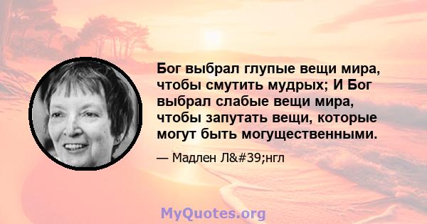 Бог выбрал глупые вещи мира, чтобы смутить мудрых; И Бог выбрал слабые вещи мира, чтобы запутать вещи, которые могут быть могущественными.