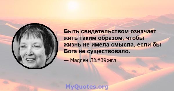 Быть свидетельством означает жить таким образом, чтобы жизнь не имела смысла, если бы Бога не существовало.