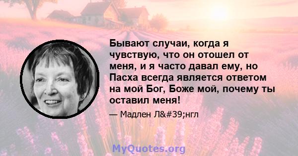 Бывают случаи, когда я чувствую, что он отошел от меня, и я часто давал ему, но Пасха всегда является ответом на мой Бог, Боже мой, почему ты оставил меня!