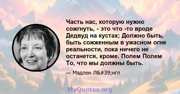 Часть нас, которую нужно сожгнуть, - это что -то вроде Дедвуд на кустах; Должно быть, быть сожженным в ужасном огне реальности, пока ничего не останется, кроме. Полем Полем То, что мы должны быть.