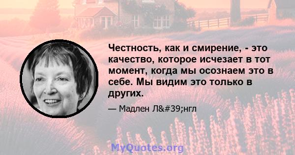 Честность, как и смирение, - это качество, которое исчезает в тот момент, когда мы осознаем это в себе. Мы видим это только в других.