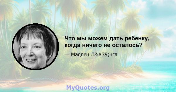 Что мы можем дать ребенку, когда ничего не осталось?