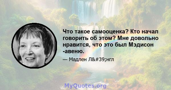 Что такое самооценка? Кто начал говорить об этом? Мне довольно нравится, что это был Мэдисон -авеню.