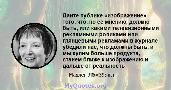 Дайте публике «изображение» того, что, по ее мнению, должно быть, или какими телевизионными рекламными роликами или глянцевыми рекламами в журнале убедили нас, что должны быть, и мы купим больше продукта, станем ближе к 