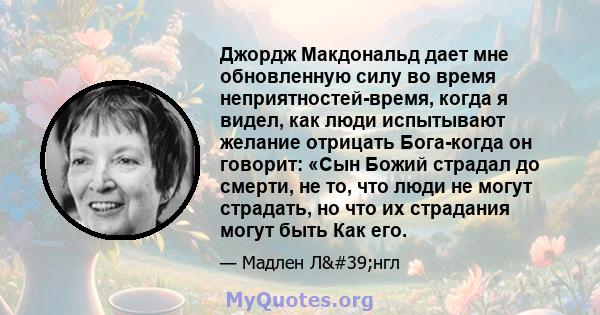 Джордж Макдональд дает мне обновленную силу во время неприятностей-время, когда я видел, как люди испытывают желание отрицать Бога-когда он говорит: «Сын Божий страдал до смерти, не то, что люди не могут страдать, но