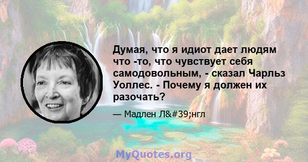 Думая, что я идиот дает людям что -то, что чувствует себя самодовольным, - сказал Чарльз Уоллес. - Почему я должен их разочать?