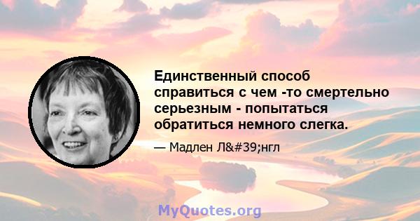 Единственный способ справиться с чем -то смертельно серьезным - попытаться обратиться немного слегка.