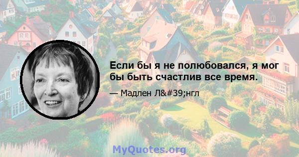 Если бы я не полюбовался, я мог бы быть счастлив все время.