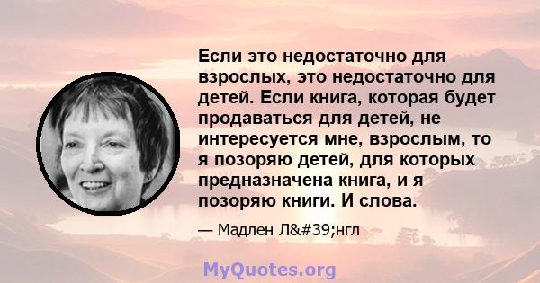 Если это недостаточно для взрослых, это недостаточно для детей. Если книга, которая будет продаваться для детей, не интересуется мне, взрослым, то я позоряю детей, для которых предназначена книга, и я позоряю книги. И