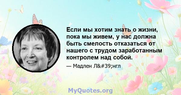 Если мы хотим знать о жизни, пока мы живем, у нас должна быть смелость отказаться от нашего с трудом заработанным контролем над собой.