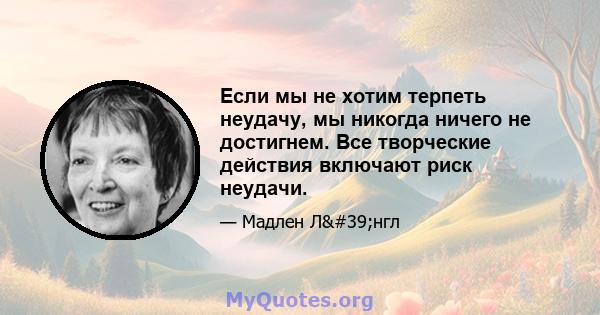 Если мы не хотим терпеть неудачу, мы никогда ничего не достигнем. Все творческие действия включают риск неудачи.