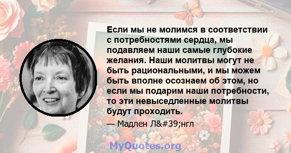 Если мы не молимся в соответствии с потребностями сердца, мы подавляем наши самые глубокие желания. Наши молитвы могут не быть рациональными, и мы можем быть вполне осознаем об этом, но если мы подарим наши потребности, 